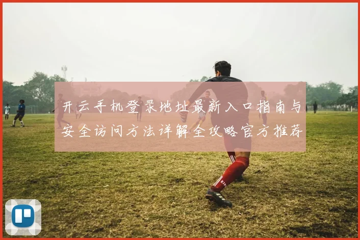 开云手机登录地址最新入口指南与安全访问方法详解全攻略官方推荐稳定渠道