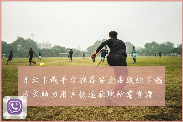 开云下载平台推荐安全高效的下载方式助力用户快速获取所需资源