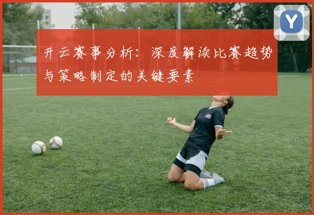 开云赛事分析：深度解读比赛趋势与策略制定的关键要素