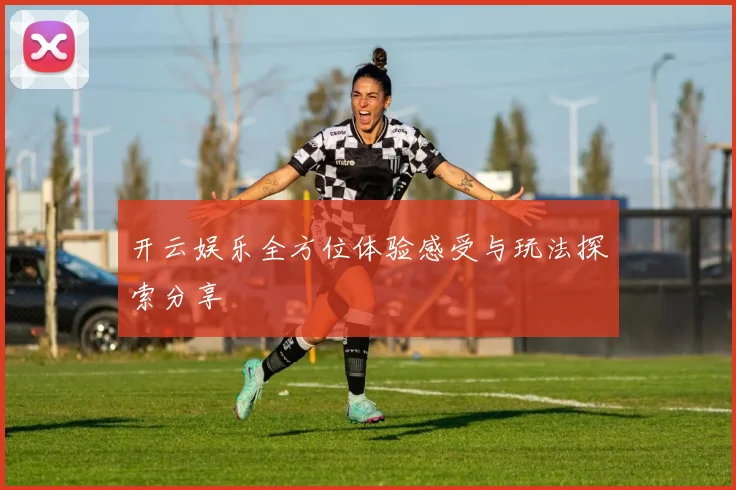 开云娱乐全方位体验感受与玩法探索分享