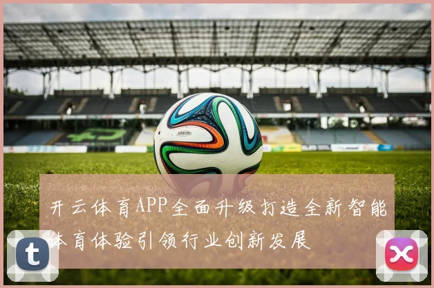 开云体育APP全面升级打造全新智能体育体验引领行业创新发展