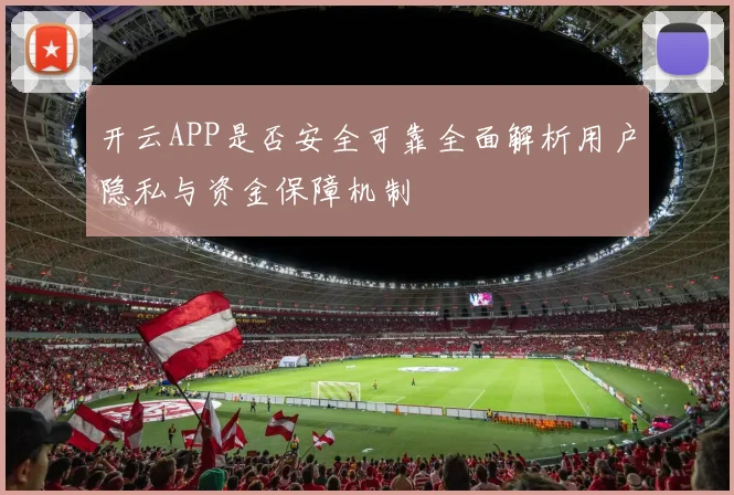 开云APP是否安全可靠全面解析用户隐私与资金保障机制