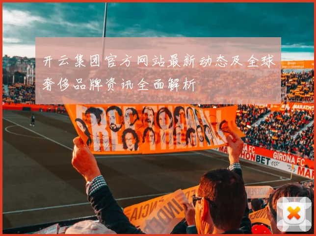 开云集团官方网站最新动态及全球奢侈品牌资讯全面解析